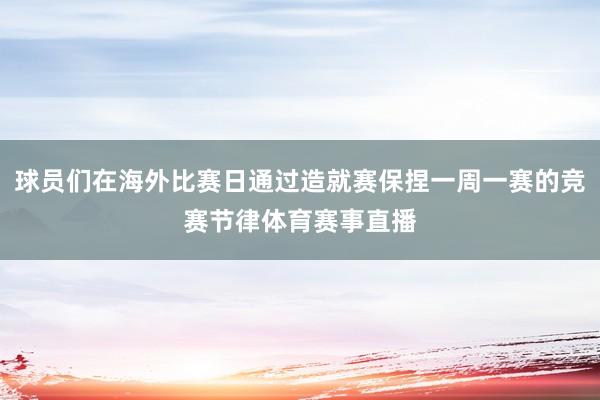 球员们在海外比赛日通过造就赛保捏一周一赛的竞赛节律体育赛事直播