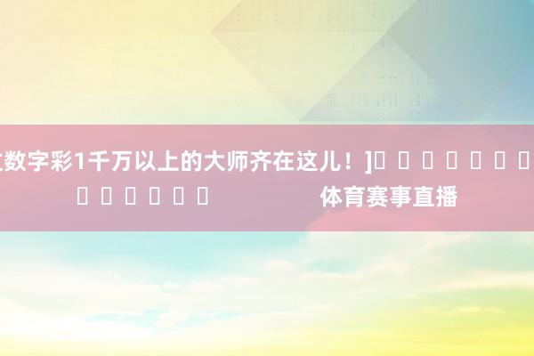 中过数字彩1千万以上的大师齐在这儿！]															                体育赛事直播